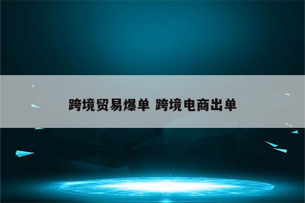跨境贸易爆单 跨境电商出单