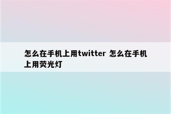 怎么在手机上用twitter 怎么在手机上用荧光灯