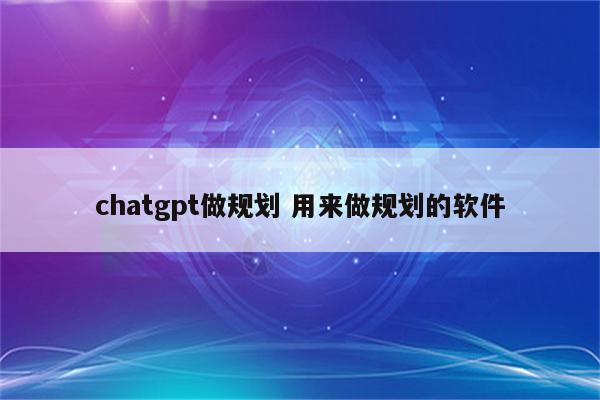 chatgpt做规划 用来做规划的软件