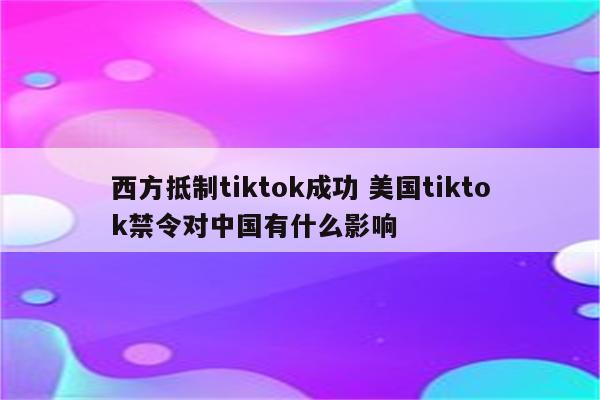西方抵制tiktok成功 美国tiktok禁令对中国有什么影响