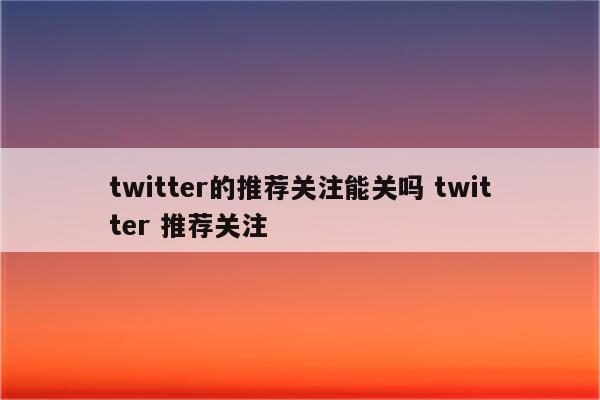 twitter的推荐关注能关吗 twitter 推荐关注