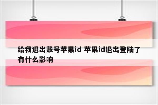给我退出账号苹果id 苹果id退出登陆了有什么影响