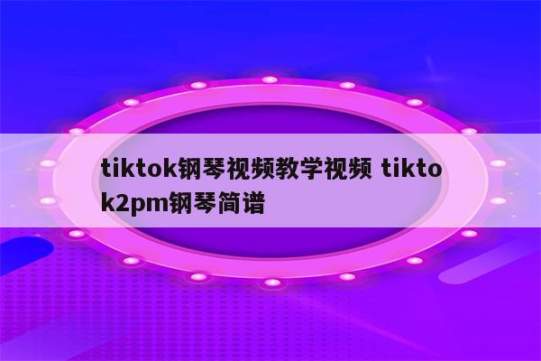 tiktok钢琴视频教学视频 tiktok2pm钢琴简谱