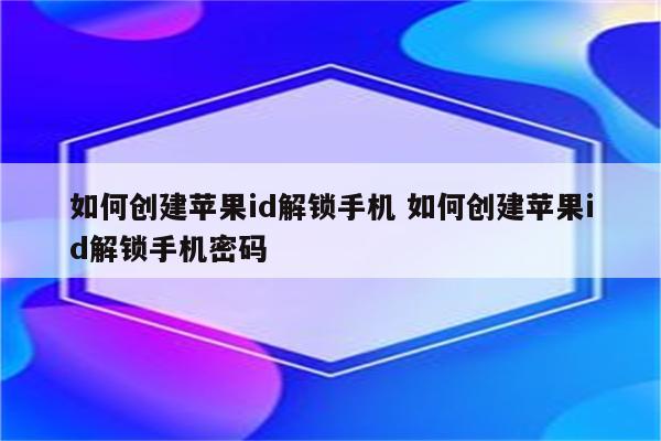 如何创建苹果id解锁手机 如何创建苹果id解锁手机密码