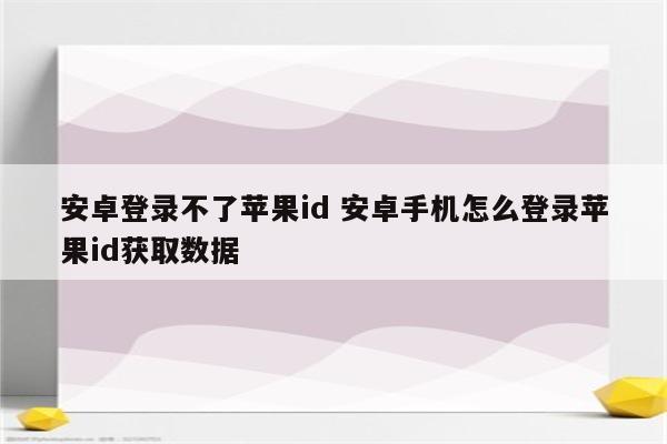 安卓登录不了苹果id 安卓手机怎么登录苹果id获取数据