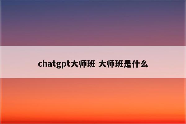 chatgpt大师班 大师班是什么