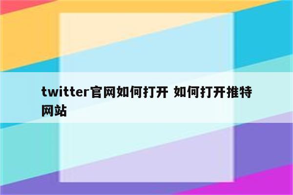 twitter官网如何打开 如何打开推特网站