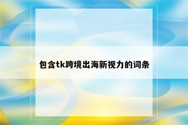包含tk跨境出海新视力的词条