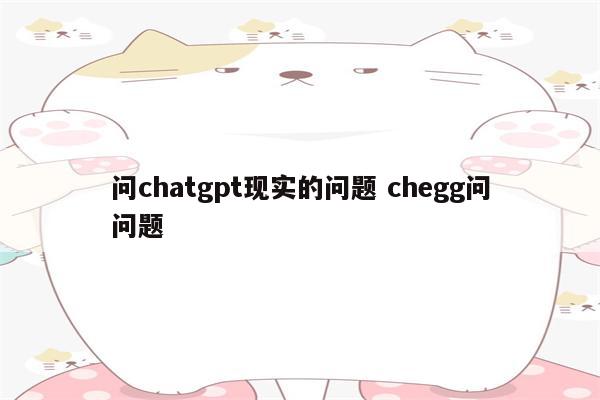 问chatgpt现实的问题 chegg问问题