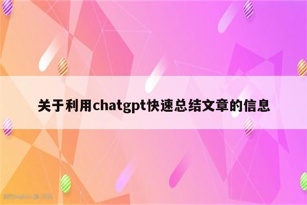 关于利用chatgpt快速总结文章的信息