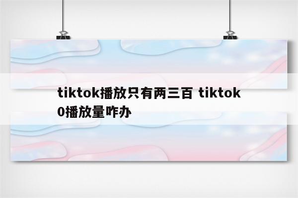 tiktok播放只有两三百 tiktok0播放量咋办
