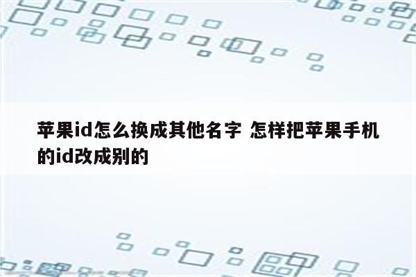 苹果id怎么换成其他名字 怎样把苹果手机的id改成别的