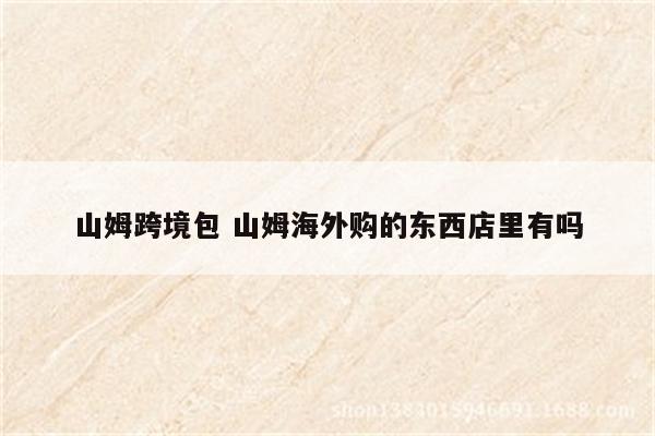 山姆跨境包 山姆海外购的东西店里有吗