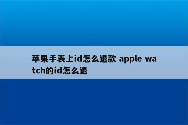苹果手表上id怎么退款 apple watch的id怎么退