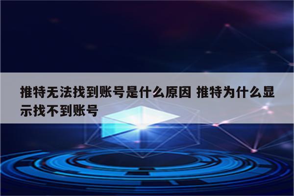 推特无法找到账号是什么原因 推特为什么显示找不到账号