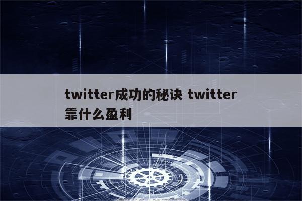 twitter成功的秘诀 twitter靠什么盈利