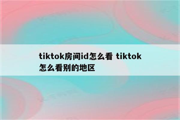 tiktok房间id怎么看 tiktok怎么看别的地区