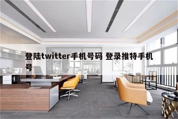 详细阅读:登陆twitter手机号码 登录推特手机号 登陆twitter手机号码 登录推特手机号