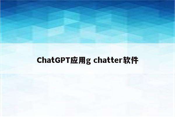 ChatGPT应用g chatter软件