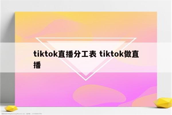 tiktok直播分工表 tiktok做直播