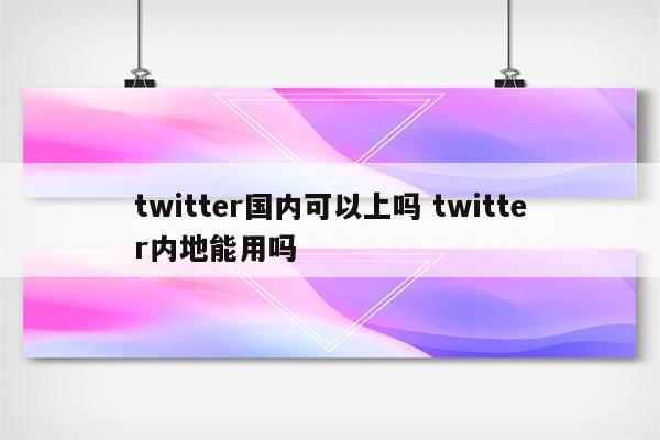 twitter国内可以上吗 twitter内地能用吗
