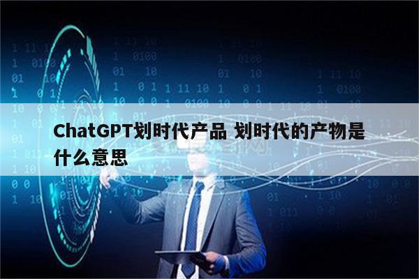 ChatGPT划时代产品 划时代的产物是什么意思