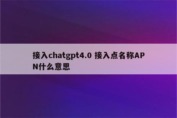 接入chatgpt4.0 接入点名称APN什么意思