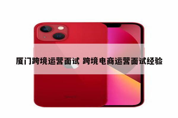厦门跨境运营面试 跨境电商运营面试经验