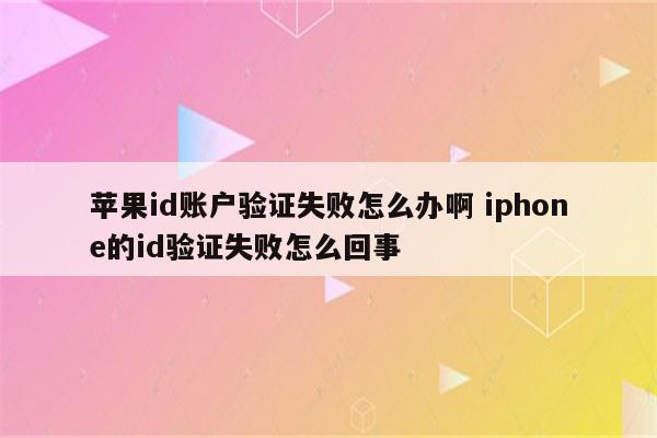 苹果id账户验证失败怎么办啊 iphone的id验证失败怎么回事