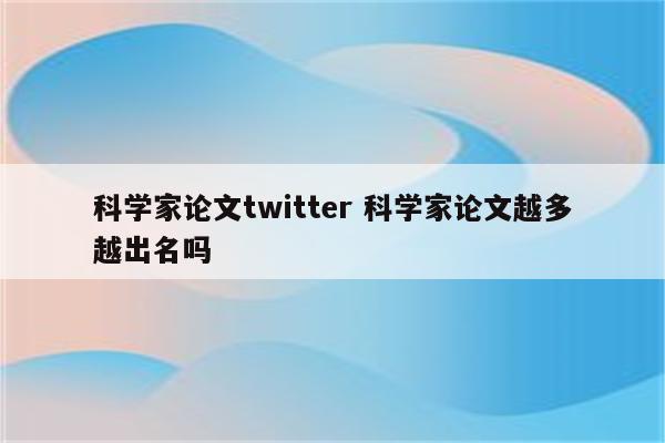 科学家论文twitter 科学家论文越多越出名吗