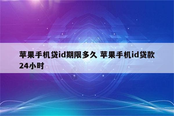 苹果手机贷id期限多久 苹果手机id贷款24小时
