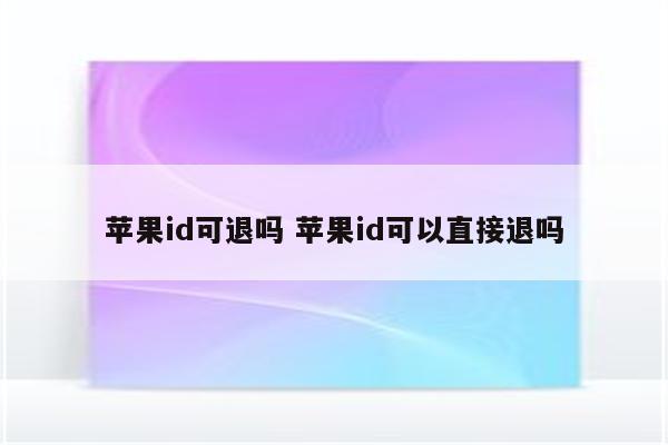 苹果id可退吗 苹果id可以直接退吗