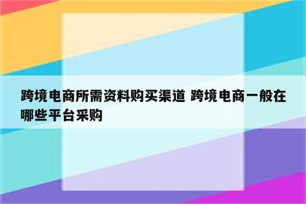 跨境电商所需资料购买渠道 跨境电商一般在哪些平台采购