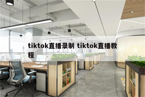 tiktok直播录制 tiktok直播教程
