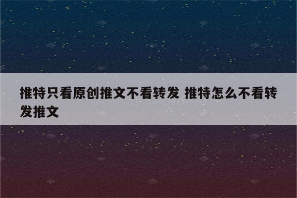 推特只看原创推文不看转发 推特怎么不看转发推文