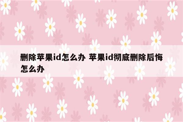删除苹果id怎么办 苹果id彻底删除后悔怎么办