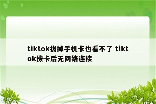 tiktok拔掉手机卡也看不了 tiktok拔卡后无网络连接