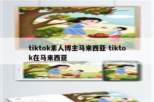tiktok素人博主马来西亚 tiktok在马来西亚