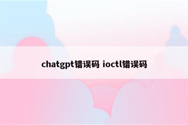 chatgpt错误码 ioctl错误码