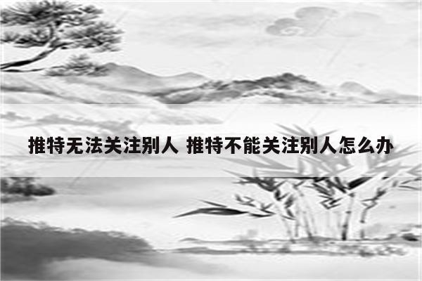 推特无法关注别人 推特不能关注别人怎么办