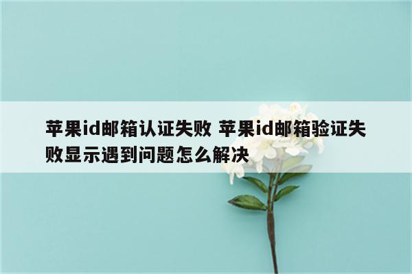 苹果id邮箱认证失败 苹果id邮箱验证失败显示遇到问题怎么解决