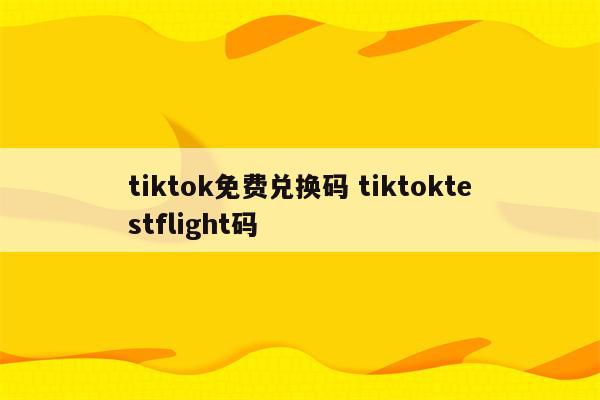 tiktok免费兑换码 tiktoktestflight码