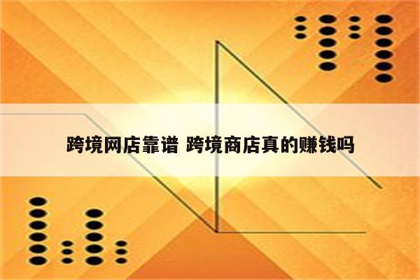 跨境网店靠谱 跨境商店真的赚钱吗