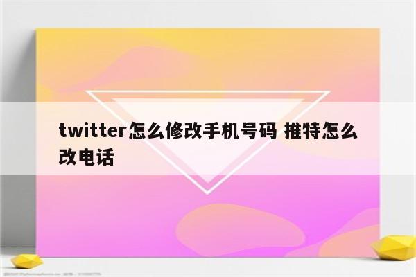 twitter怎么修改手机号码 推特怎么改电话