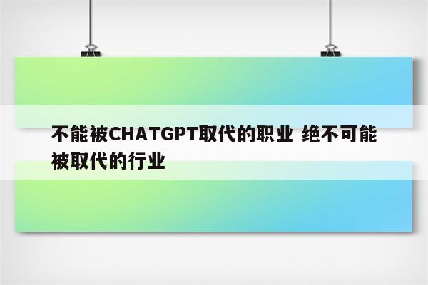 不能被CHATGPT取代的职业 绝不可能被取代的行业