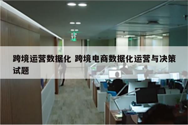 跨境运营数据化 跨境电商数据化运营与决策试题