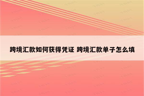 跨境汇款如何获得凭证 跨境汇款单子怎么填