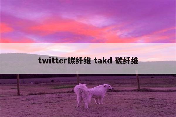 twitter碳纤维 takd 碳纤维