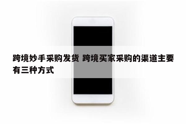 跨境妙手采购发货 跨境买家采购的渠道主要有三种方式