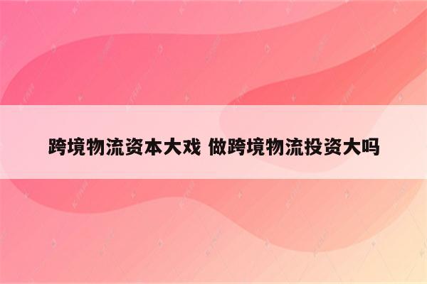 跨境物流资本大戏 做跨境物流投资大吗